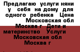 Предлагаю  услуги няни   у   себя  на дому  для  одного  ребенка › Цена ­ 25 000 - Московская обл., Москва г. Дети и материнство » Услуги   . Московская обл.,Москва г.